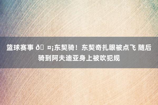 篮球赛事 🤡东契骑！东契奇扎眼被点飞 随后骑到阿夫迪亚身上被吹犯规