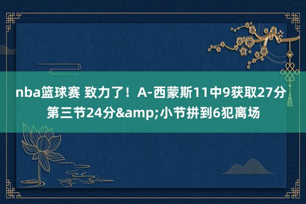 nba篮球赛 致力了！A-西蒙斯11中9获取27分 第三节24分&小节拼到6犯离场