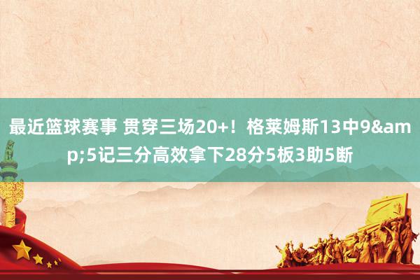 最近篮球赛事 贯穿三场20+！格莱姆斯13中9&5记三分高效拿下28分5板3助5断