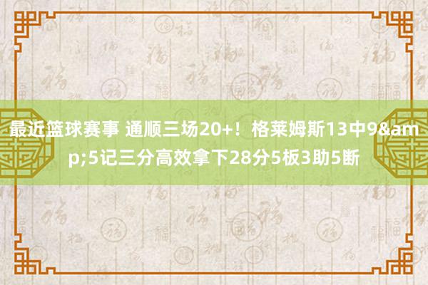 最近篮球赛事 通顺三场20+！格莱姆斯13中9&5记三分高效拿下28分5板3助5断