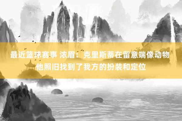 最近篮球赛事 浓眉：克里斯蒂在留意端像动物 他照旧找到了我方的扮装和定位