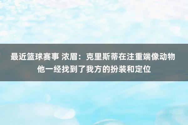 最近篮球赛事 浓眉：克里斯蒂在注重端像动物 他一经找到了我方的扮装和定位