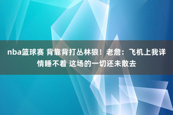 nba篮球赛 背靠背打丛林狼！老詹：飞机上我详情睡不着 这场的一切还未散去