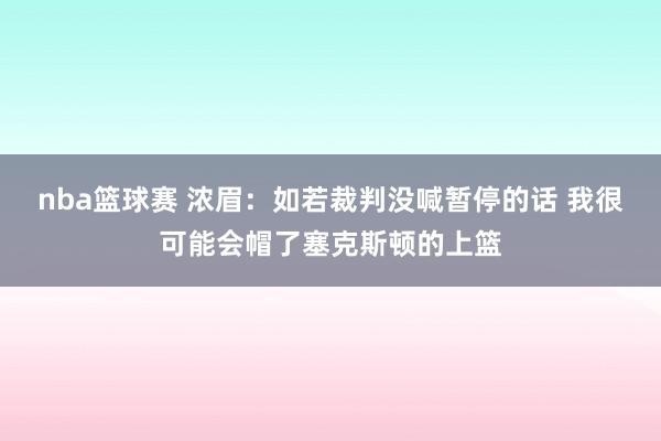 nba篮球赛 浓眉：如若裁判没喊暂停的话 我很可能会帽了塞克斯顿的上篮