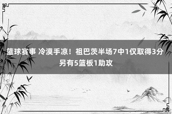 篮球赛事 冷漠手凉！祖巴茨半场7中1仅取得3分 另有5篮板1助攻