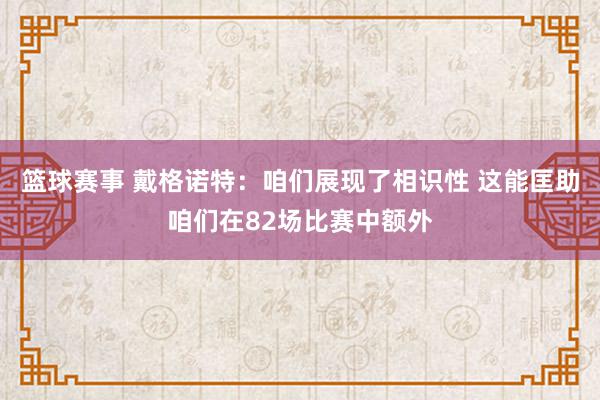 篮球赛事 戴格诺特：咱们展现了相识性 这能匡助咱们在82场比赛中额外