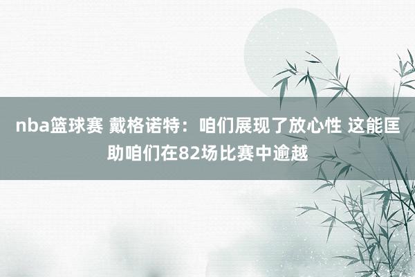 nba篮球赛 戴格诺特：咱们展现了放心性 这能匡助咱们在82场比赛中逾越