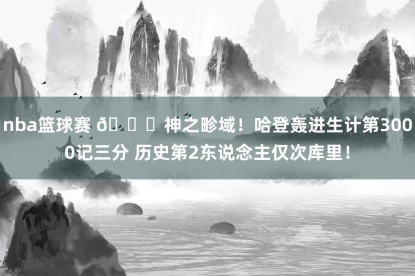 nba篮球赛 😀神之畛域！哈登轰进生计第3000记三分 历史第2东说念主仅次库里！