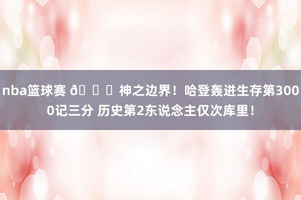 nba篮球赛 😀神之边界！哈登轰进生存第3000记三分 历史第2东说念主仅次库里！