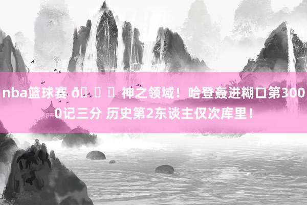 nba篮球赛 😀神之领域！哈登轰进糊口第3000记三分 历史第2东谈主仅次库里！