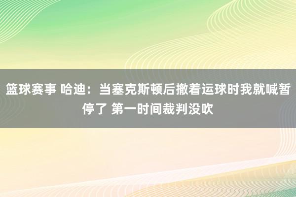 篮球赛事 哈迪：当塞克斯顿后撤着运球时我就喊暂停了 第一时间裁判没吹