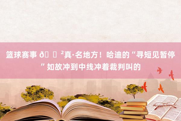 篮球赛事 😲真·名地方！哈迪的“寻短见暂停”如故冲到中线冲着裁判叫的