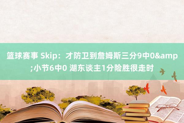 篮球赛事 Skip：才防卫到詹姆斯三分9中0&小节6中0 湖东谈主1分险胜很走时