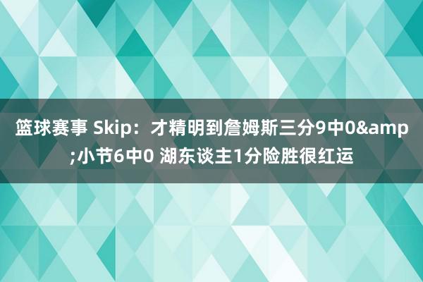 篮球赛事 Skip：才精明到詹姆斯三分9中0&小节6中0 湖东谈主1分险胜很红运