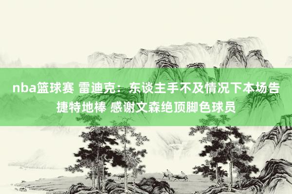 nba篮球赛 雷迪克：东谈主手不及情况下本场告捷特地棒 感谢文森绝顶脚色球员