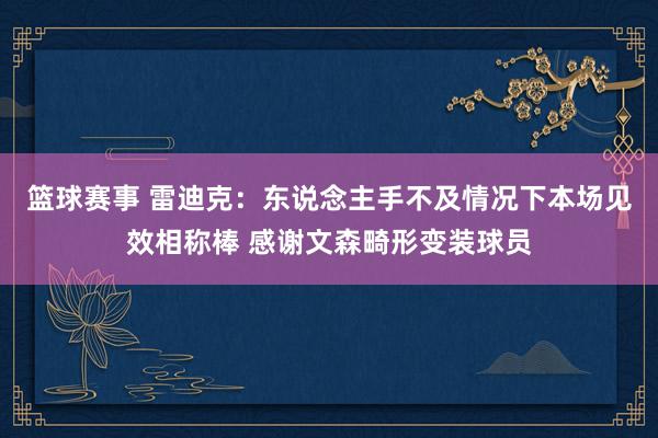 篮球赛事 雷迪克：东说念主手不及情况下本场见效相称棒 感谢文森畸形变装球员