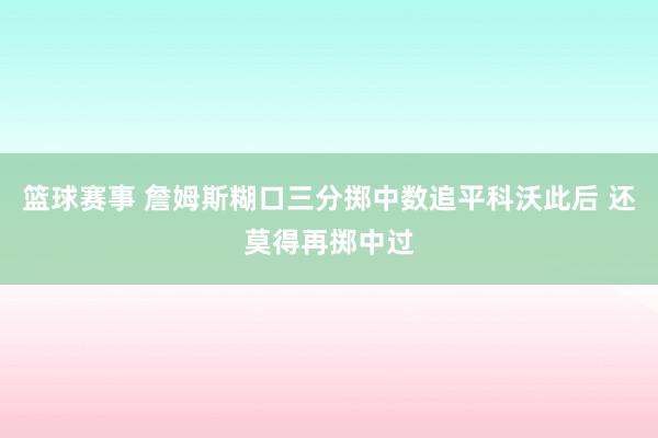 篮球赛事 詹姆斯糊口三分掷中数追平科沃此后 还莫得再掷中过