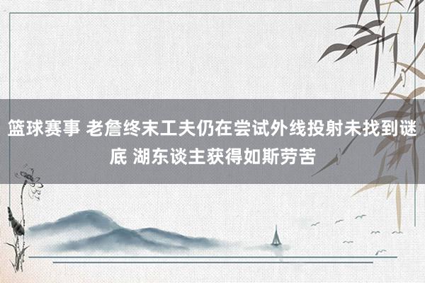 篮球赛事 老詹终末工夫仍在尝试外线投射未找到谜底 湖东谈主获得如斯劳苦