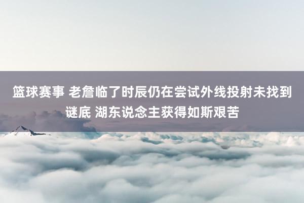 篮球赛事 老詹临了时辰仍在尝试外线投射未找到谜底 湖东说念主获得如斯艰苦