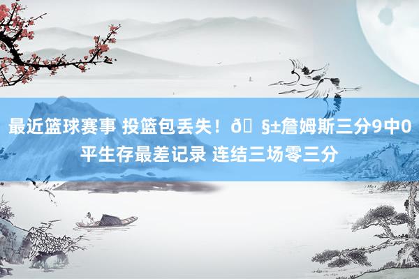 最近篮球赛事 投篮包丢失！🧱詹姆斯三分9中0平生存最差记录 连结三场零三分