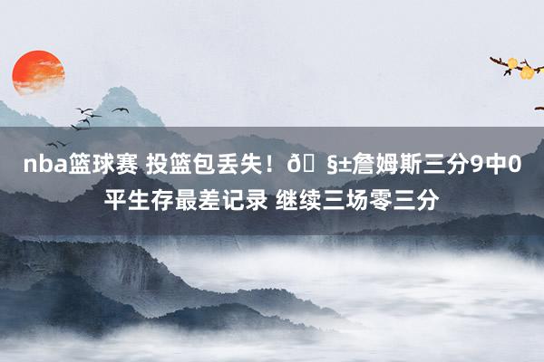 nba篮球赛 投篮包丢失！🧱詹姆斯三分9中0平生存最差记录 继续三场零三分