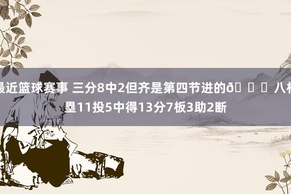 最近篮球赛事 三分8中2但齐是第四节进的😈八村塁11投5中得13分7板3助2断