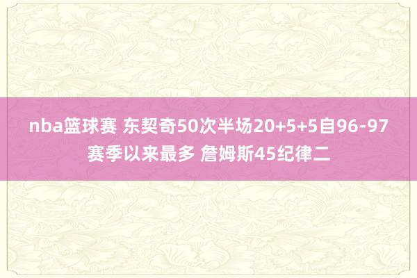 nba篮球赛 东契奇50次半场20+5+5自96-97赛季以来最多 詹姆斯45纪律二