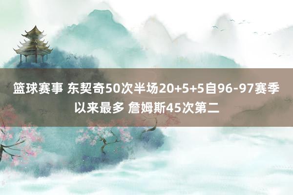 篮球赛事 东契奇50次半场20+5+5自96-97赛季以来最多 詹姆斯45次第二