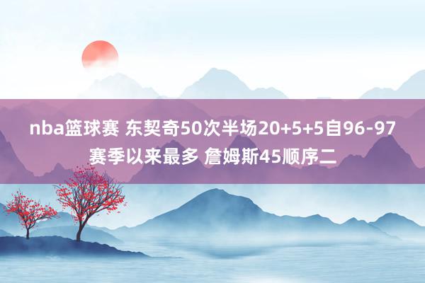 nba篮球赛 东契奇50次半场20+5+5自96-97赛季以来最多 詹姆斯45顺序二