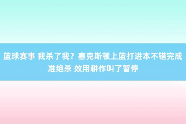 篮球赛事 我杀了我？塞克斯顿上篮打进本不错完成准绝杀 效用耕作叫了暂停