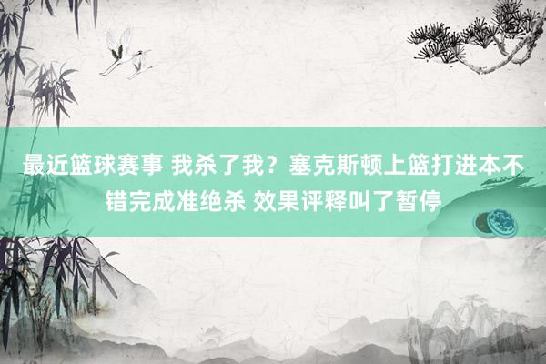 最近篮球赛事 我杀了我？塞克斯顿上篮打进本不错完成准绝杀 效果评释叫了暂停