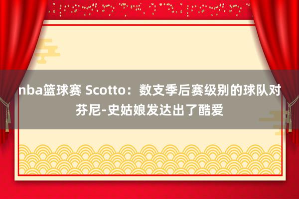 nba篮球赛 Scotto：数支季后赛级别的球队对芬尼-史姑娘发达出了酷爱