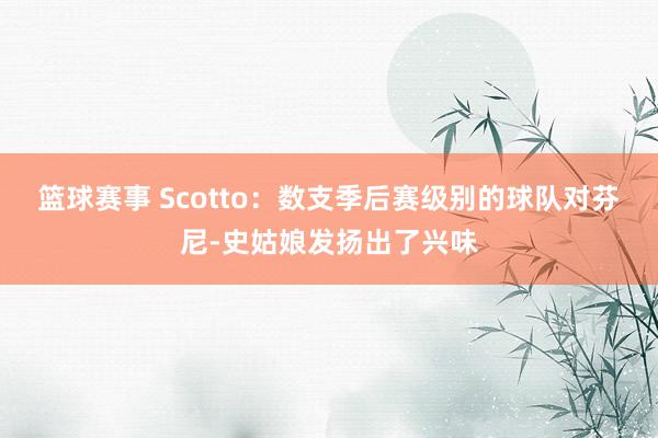 篮球赛事 Scotto：数支季后赛级别的球队对芬尼-史姑娘发扬出了兴味