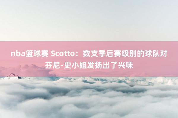 nba篮球赛 Scotto：数支季后赛级别的球队对芬尼-史小姐发扬出了兴味