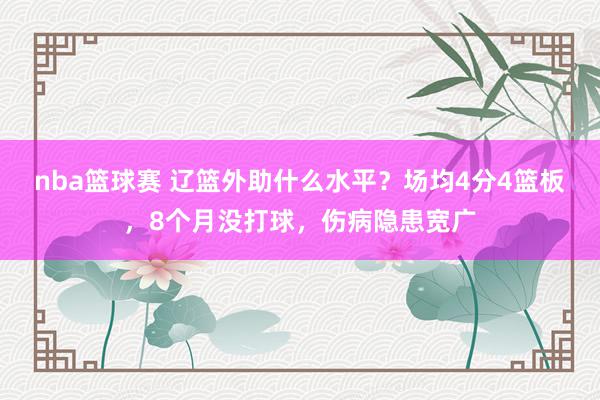 nba篮球赛 辽篮外助什么水平？场均4分4篮板，8个月没打球，伤病隐患宽广