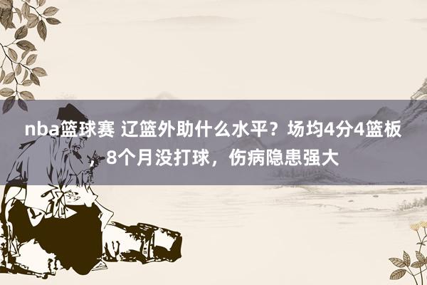 nba篮球赛 辽篮外助什么水平？场均4分4篮板，8个月没打球，伤病隐患强大