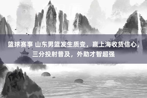 篮球赛事 山东男篮发生质变，赢上海收货信心，三分投射普及，外助才智超强