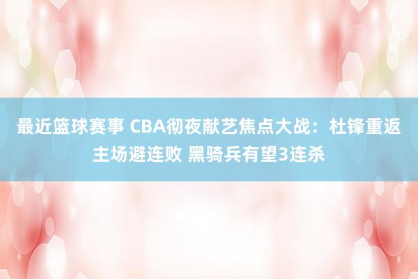 最近篮球赛事 CBA彻夜献艺焦点大战：杜锋重返主场避连败 黑骑兵有望3连杀