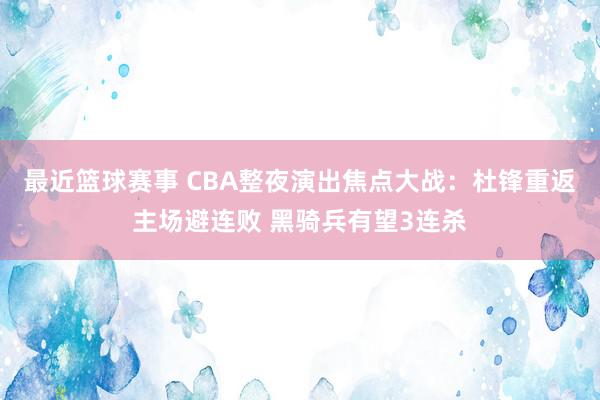 最近篮球赛事 CBA整夜演出焦点大战：杜锋重返主场避连败 黑骑兵有望3连杀