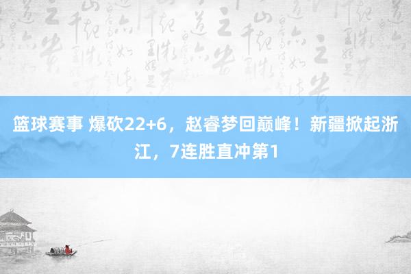 篮球赛事 爆砍22+6，赵睿梦回巅峰！新疆掀起浙江，7连胜直冲第1