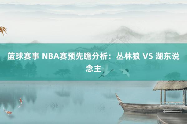 篮球赛事 NBA赛预先瞻分析：丛林狼 VS 湖东说念主