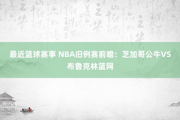 最近篮球赛事 NBA旧例赛前瞻：芝加哥公牛VS布鲁克林篮网