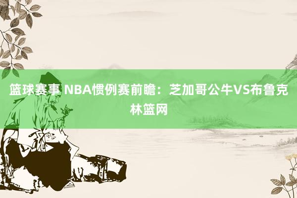 篮球赛事 NBA惯例赛前瞻：芝加哥公牛VS布鲁克林篮网