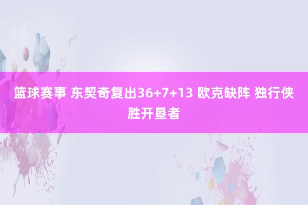 篮球赛事 东契奇复出36+7+13 欧克缺阵 独行侠胜开垦者