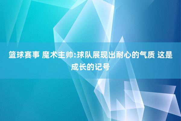 篮球赛事 魔术主帅:球队展现出耐心的气质 这是成长的记号