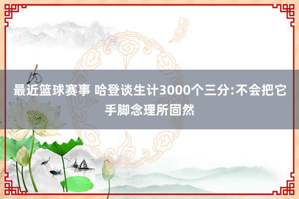 最近篮球赛事 哈登谈生计3000个三分:不会把它手脚念理所固然