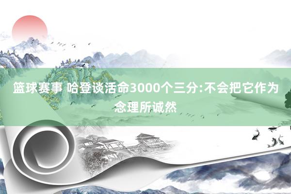 篮球赛事 哈登谈活命3000个三分:不会把它作为念理所诚然