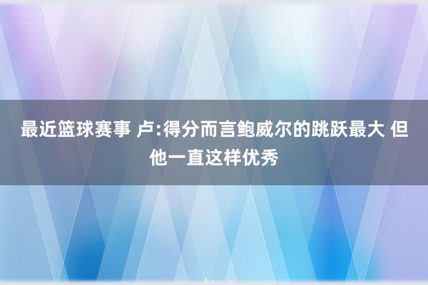 最近篮球赛事 卢:得分而言鲍威尔的跳跃最大 但他一直这样优秀