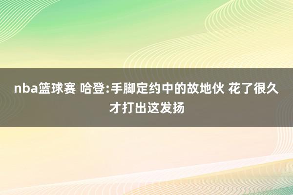 nba篮球赛 哈登:手脚定约中的故地伙 花了很久才打出这发扬