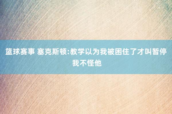 篮球赛事 塞克斯顿:教学以为我被困住了才叫暂停 我不怪他